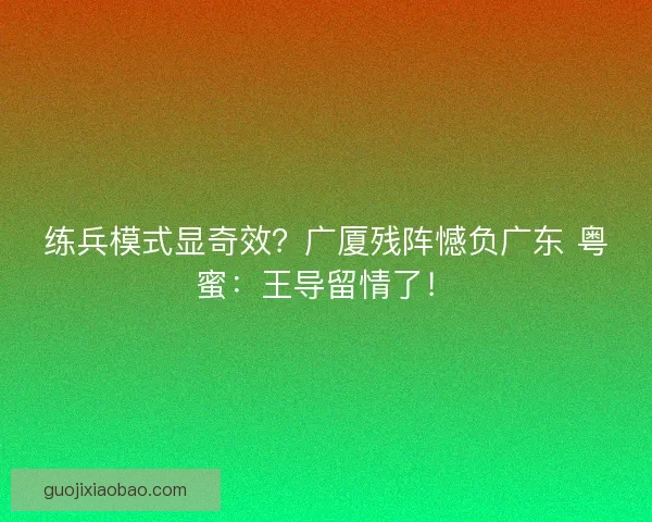 练兵模式显奇效？广厦残阵憾负广东 粤蜜：王导留情了！