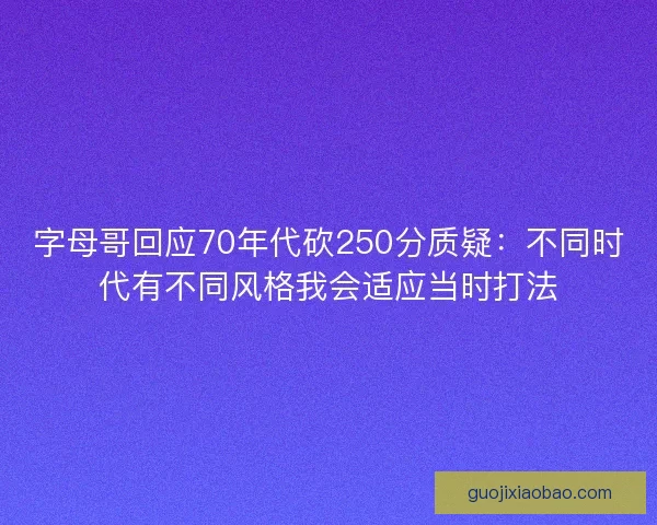 字母哥回应70年代砍250分质疑：不同时代有不同风格我会适应当时打法