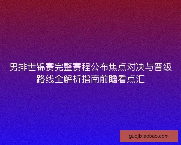 男排世锦赛完整赛程公布焦点对决与晋级路线全解析指南前瞻看点汇