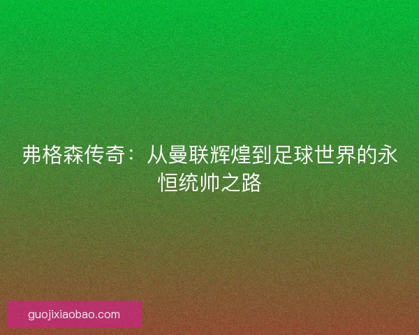 弗格森传奇：从曼联辉煌到足球世界的永恒统帅之路