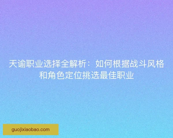 天谕职业选择全解析：如何根据战斗风格和角色定位挑选最佳职业