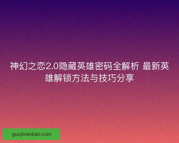 神幻之恋2.0隐藏英雄密码全解析 最新英雄解锁方法与技巧分享