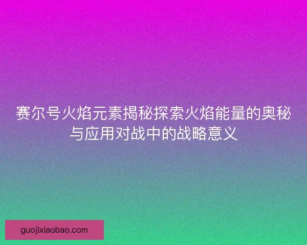 赛尔号火焰元素揭秘探索火焰能量的奥秘与应用对战中的战略意义