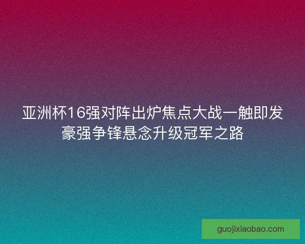 亚洲杯16强对阵出炉焦点大战一触即发豪强争锋悬念升级冠军之路