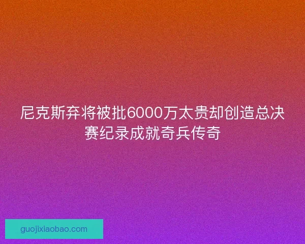 尼克斯弃将被批6000万太贵却创造总决赛纪录成就奇兵传奇