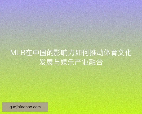 MLB在中国的影响力如何推动体育文化发展与娱乐产业融合