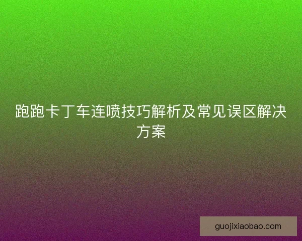 跑跑卡丁车连喷技巧解析及常见误区解决方案