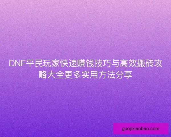 DNF平民玩家快速赚钱技巧与高效搬砖攻略大全更多实用方法分享