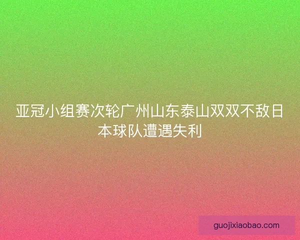 亚冠小组赛次轮广州山东泰山双双不敌日本球队遭遇失利