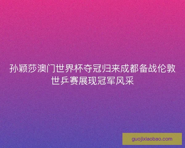 孙颖莎澳门世界杯夺冠归来成都备战伦敦世乒赛展现冠军风采