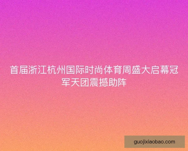 首届浙江杭州国际时尚体育周盛大启幕冠军天团震撼助阵