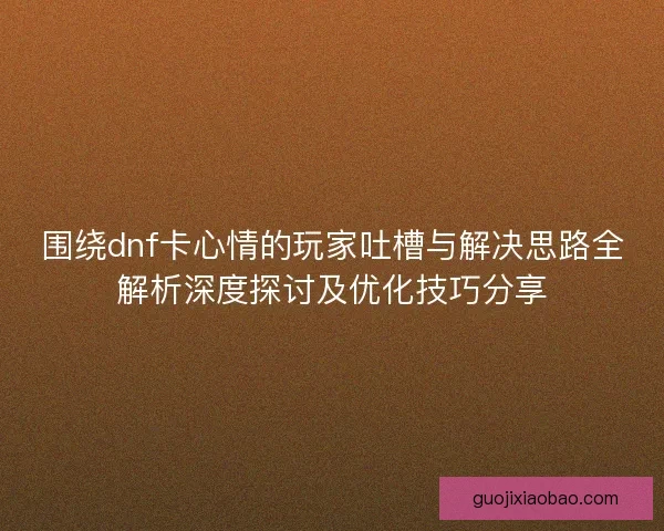 围绕dnf卡心情的玩家吐槽与解决思路全解析深度探讨及优化技巧分享 围绕dnf卡心情的玩家吐槽与解决思路全解析深度探讨及优化技巧分享