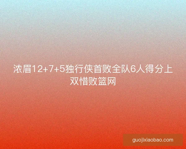 浓眉12+7+5独行侠首败全队6人得分上双惜败篮网