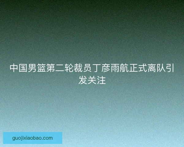 中国男篮第二轮裁员丁彦雨航正式离队引发关注 中国男篮第二轮裁员丁彦雨航正式离队引发关注