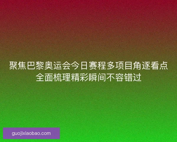 聚焦巴黎奥运会今日赛程多项目角逐看点全面梳理精彩瞬间不容错过