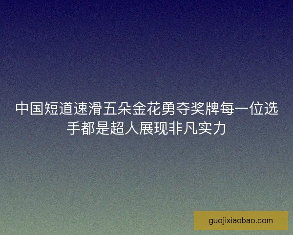 中国短道速滑五朵金花勇夺奖牌每一位选手都是超人展现非凡实力