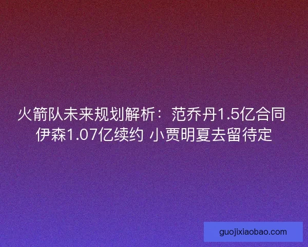 火箭队未来规划解析：范乔丹1.5亿合同 伊森1.07亿续约 小贾明夏去留待定
