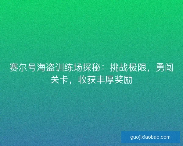 赛尔号海盗训练场探秘：挑战极限，勇闯关卡，收获丰厚奖励
